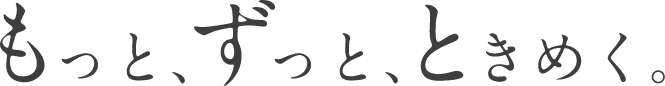 もっと、ずっと、ときめく。